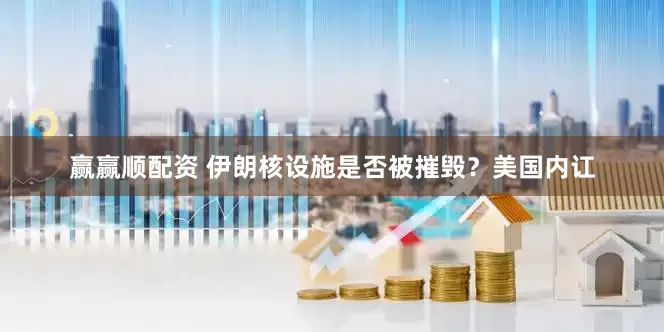 赢赢顺配资 伊朗核设施是否被摧毁？美国内讧