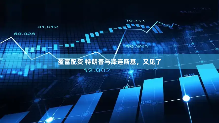 盈富配资 特朗普与泽连斯基，又见了