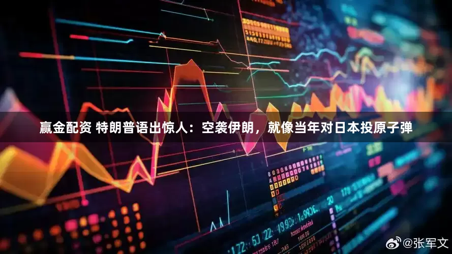 赢金配资 特朗普语出惊人：空袭伊朗，就像当年对日本投原子弹