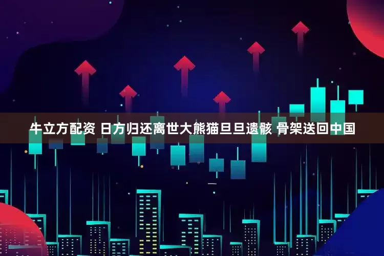 牛立方配资 日方归还离世大熊猫旦旦遗骸 骨架送回中国
