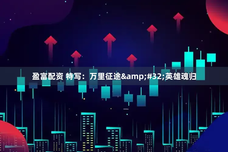 盈富配资 特写：万里征途&#32;英雄魂归