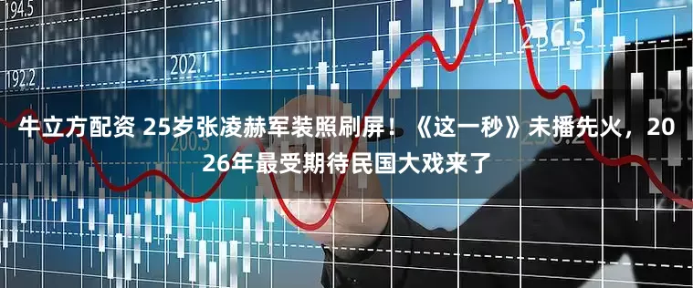 牛立方配资 25岁张凌赫军装照刷屏！《这一秒》未播先火，2026年最受期待民国大戏来了