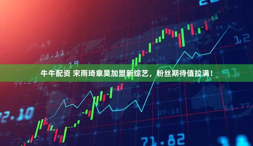 牛牛配资 宋雨琦章昊加盟新综艺，粉丝期待值拉满！