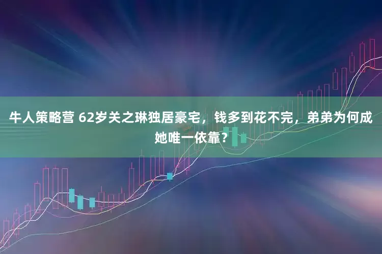 牛人策略营 62岁关之琳独居豪宅，钱多到花不完，弟弟为何成她唯一依靠？