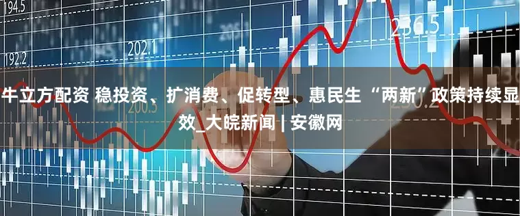 牛立方配资 稳投资、扩消费、促转型、惠民生 “两新”政策持续显效_大皖新闻 | 安徽网
