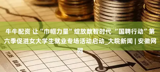 牛牛配资 让“巾帼力量”绽放数智时代 “国聘行动”第六季促进女大学生就业专场活动启动_大皖新闻 | 安徽网