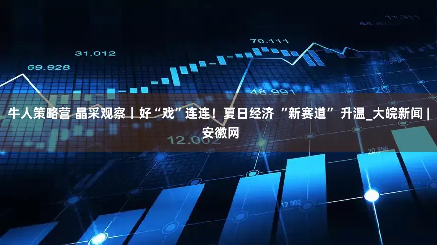 牛人策略营 晶采观察丨好“戏”连连！夏日经济 “新赛道” 升温_大皖新闻 | 安徽网