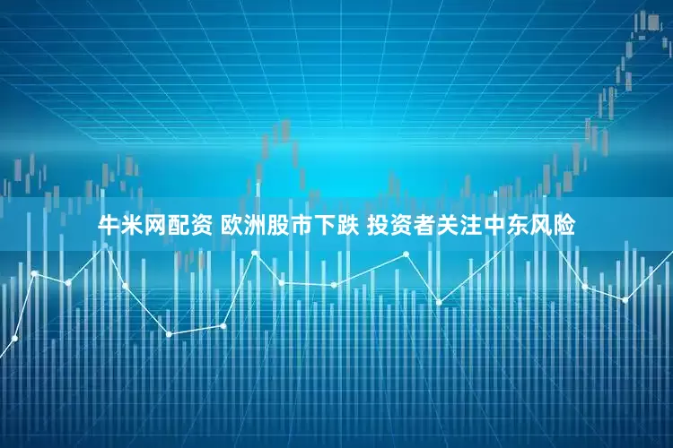 牛米网配资 欧洲股市下跌 投资者关注中东风险