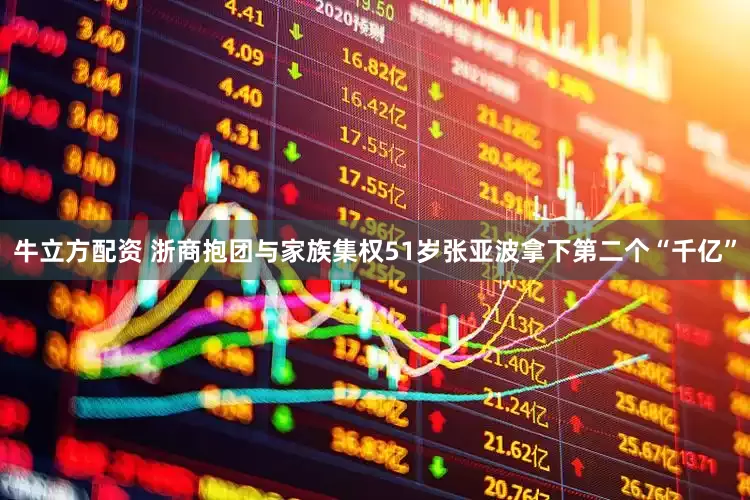 牛立方配资 浙商抱团与家族集权51岁张亚波拿下第二个“千亿”