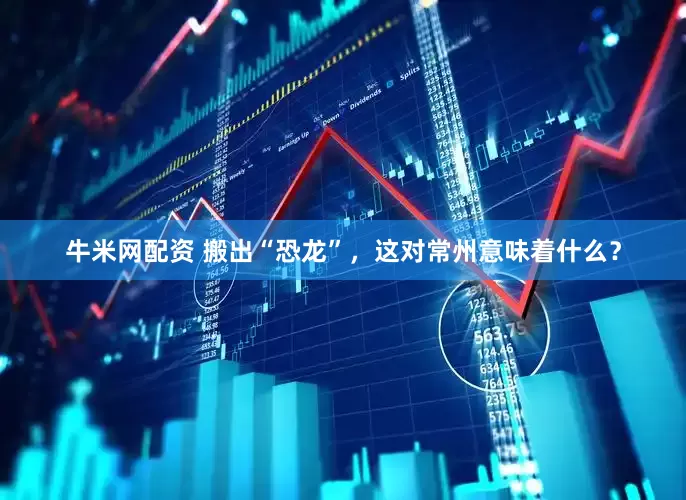 牛米网配资 搬出“恐龙”，这对常州意味着什么？