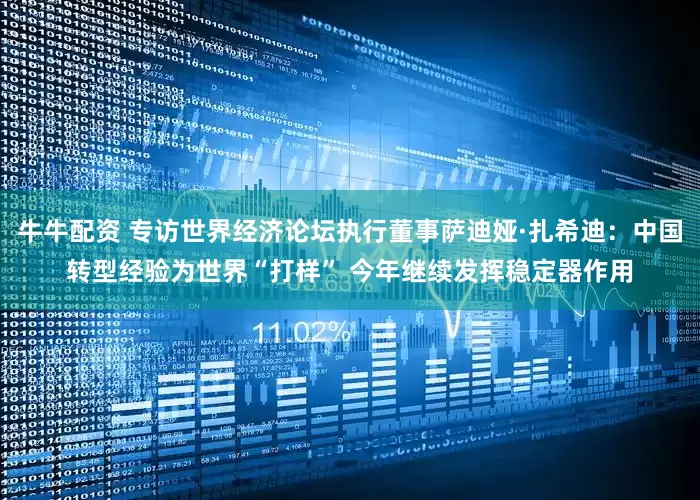 牛牛配资 专访世界经济论坛执行董事萨迪娅·扎希迪：中国转型经验为世界“打样” 今年继续发挥稳定器作用