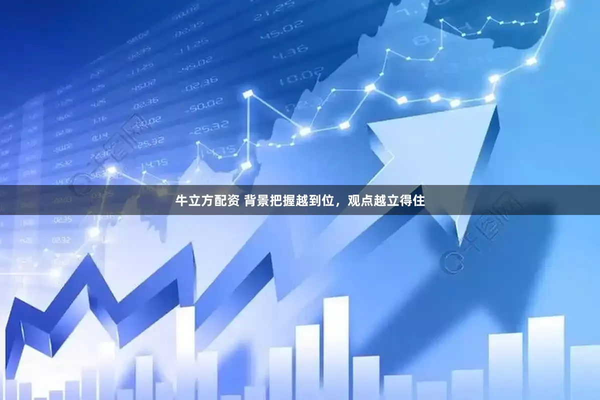 牛立方配资 背景把握越到位，观点越立得住
