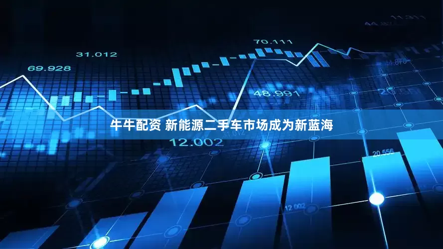 牛牛配资 新能源二手车市场成为新蓝海