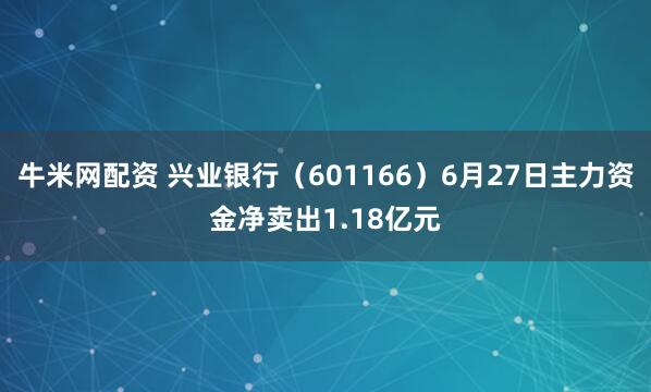 牛米网配资 兴业银行（601166）6月27日主力资金净卖出1.18亿元
