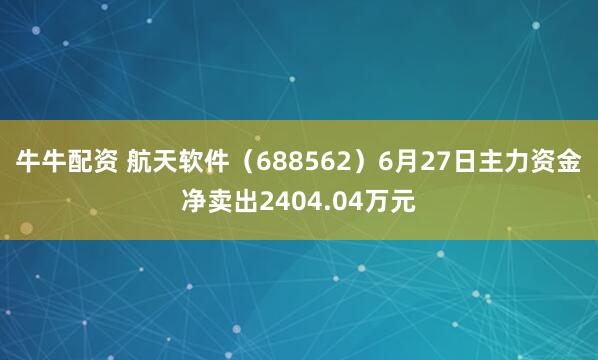 牛牛配资 航天软件（688562）6月27日主力资金净卖出2404.04万元