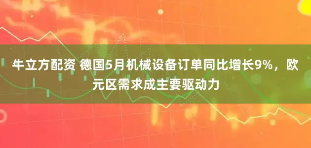 牛立方配资 德国5月机械设备订单同比增长9%，欧元区需求成主要驱动力