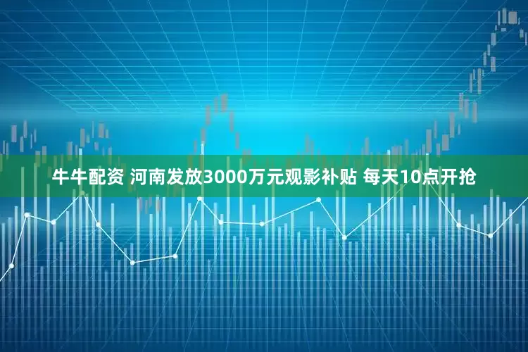 牛牛配资 河南发放3000万元观影补贴 每天10点开抢