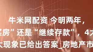 牛米网配资 今明两年，是“抓紧买房”还是“继续存款”，4大现象已给出答案_房地产市场_购房_政策
