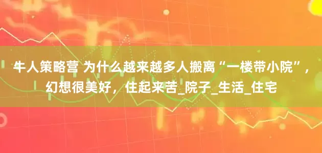 牛人策略营 为什么越来越多人搬离“一楼带小院”，幻想很美好，住起来苦_院子_生活_住宅