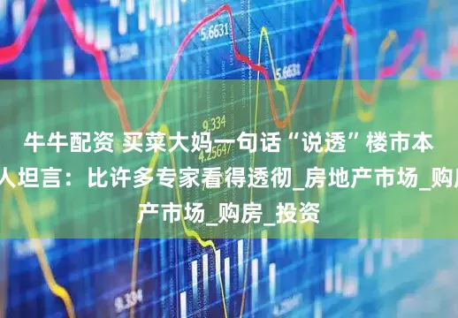 牛牛配资 买菜大妈一句话“说透”楼市本质？众人坦言：比许多专家看得透彻_房地产市场_购房_投资