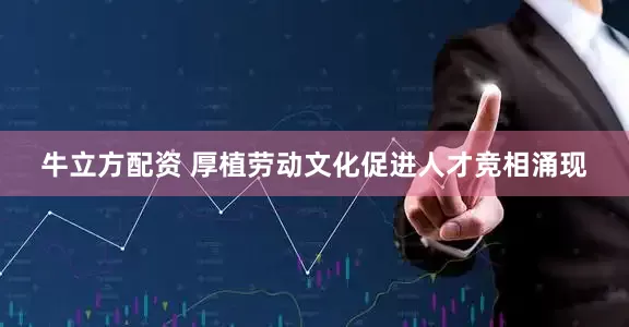 牛立方配资 厚植劳动文化促进人才竞相涌现