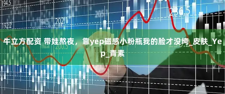 牛立方配资 带娃熬夜，靠yep磁感小粉瓶我的脸才没垮_皮肤_Yep_青素