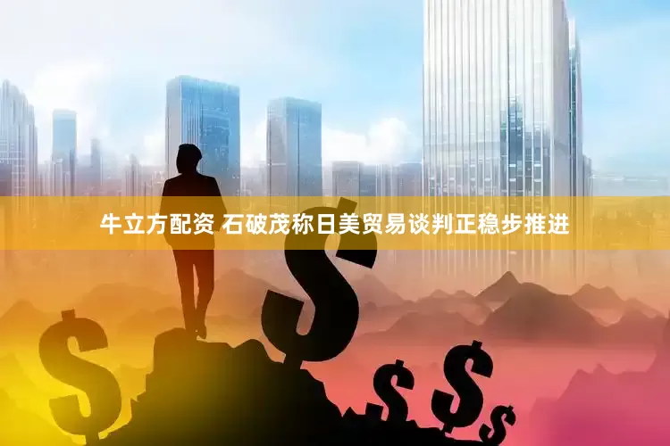 牛立方配资 石破茂称日美贸易谈判正稳步推进