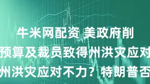 牛米网配资 美政府削气象部门预算及裁员致得州洪灾应对不力？特朗普否认