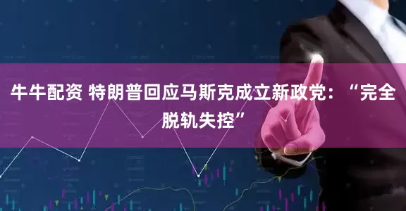 牛牛配资 特朗普回应马斯克成立新政党：“完全脱轨失控”