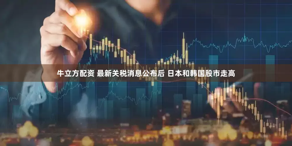 牛立方配资 最新关税消息公布后 日本和韩国股市走高