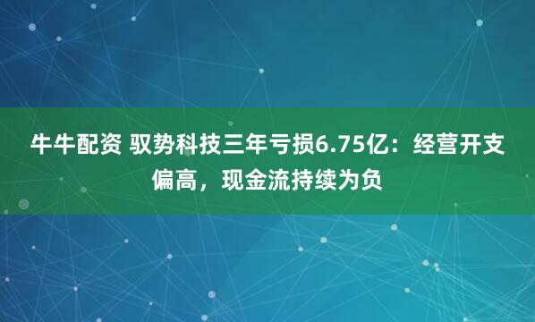牛牛配资 驭势科技三年亏损6.75亿：经营开支偏高，现金流持续为负