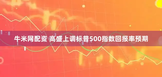 牛米网配资 高盛上调标普500指数回报率预期