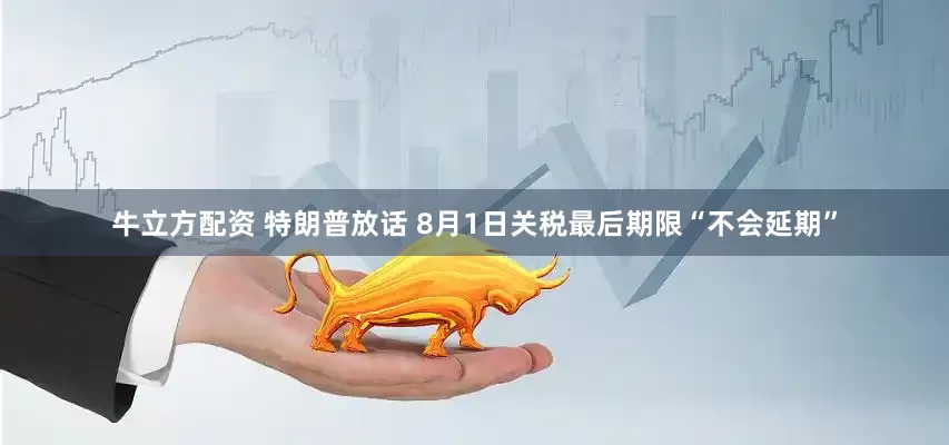 牛立方配资 特朗普放话 8月1日关税最后期限“不会延期”