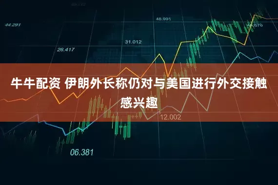 牛牛配资 伊朗外长称仍对与美国进行外交接触感兴趣