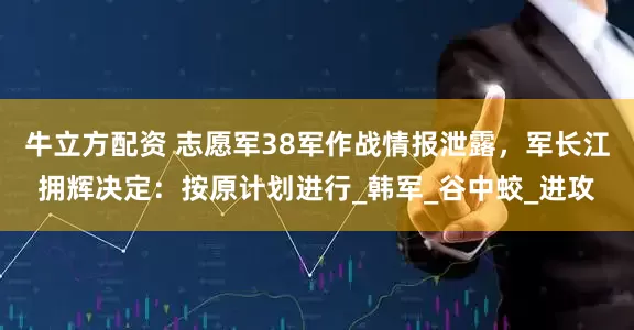 牛立方配资 志愿军38军作战情报泄露，军长江拥辉决定：按原计划进行_韩军_谷中蛟_进攻