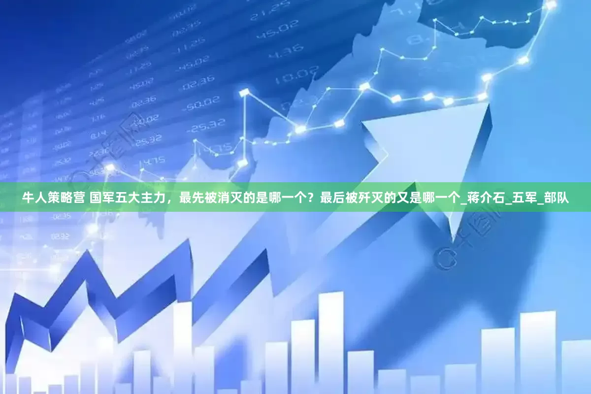 牛人策略营 国军五大主力，最先被消灭的是哪一个？最后被歼灭的又是哪一个_蒋介石_五军_部队