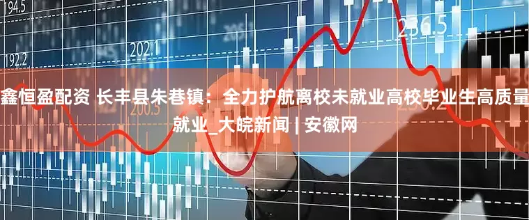 鑫恒盈配资 长丰县朱巷镇：全力护航离校未就业高校毕业生高质量就业_大皖新闻 | 安徽网