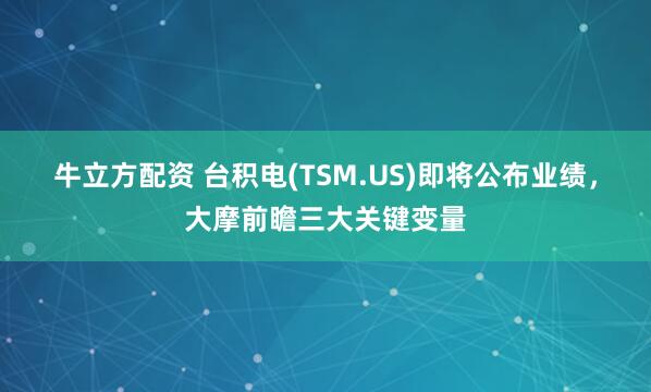 牛立方配资 台积电(TSM.US)即将公布业绩，大摩前瞻三大关键变量