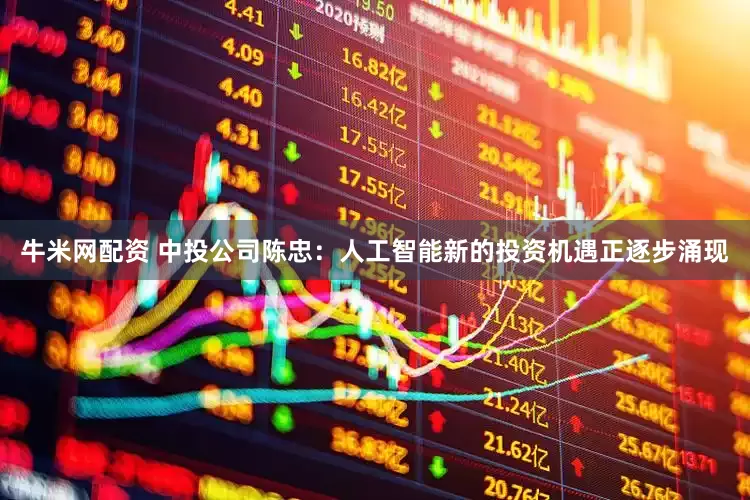 牛米网配资 中投公司陈忠：人工智能新的投资机遇正逐步涌现