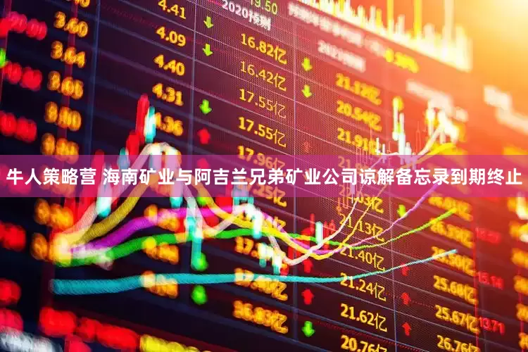 牛人策略营 海南矿业与阿吉兰兄弟矿业公司谅解备忘录到期终止