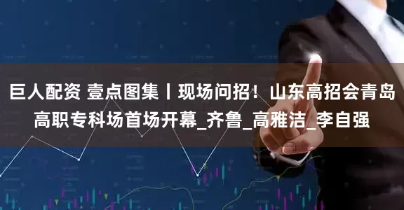 巨人配资 壹点图集丨现场问招！山东高招会青岛高职专科场首场开幕_齐鲁_高雅洁_李自强