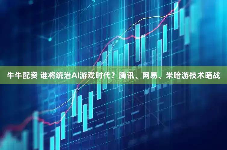 牛牛配资 谁将统治AI游戏时代？腾讯、网易、米哈游技术暗战