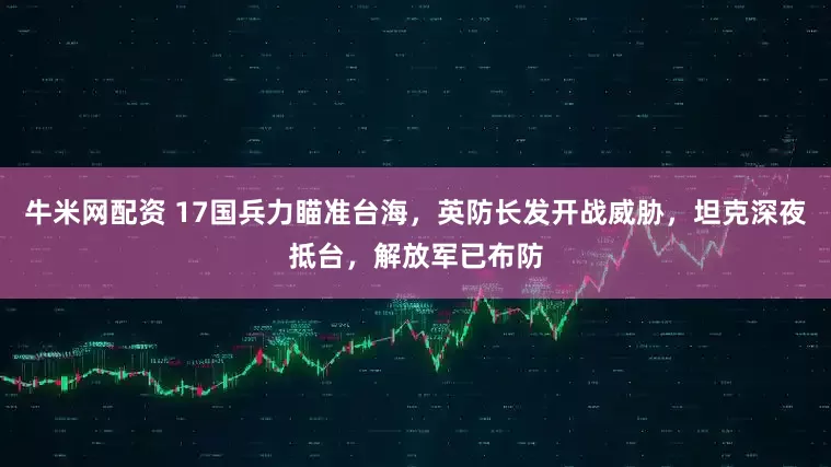 牛米网配资 17国兵力瞄准台海，英防长发开战威胁，坦克深夜抵台，解放军已布防