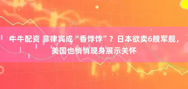 牛牛配资 菲律宾成“香饽饽”？日本欲卖6艘军舰，美国也悄悄现身展示关怀