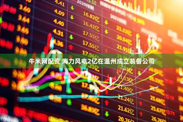 牛米网配资 海力风电2亿在温州成立装备公司