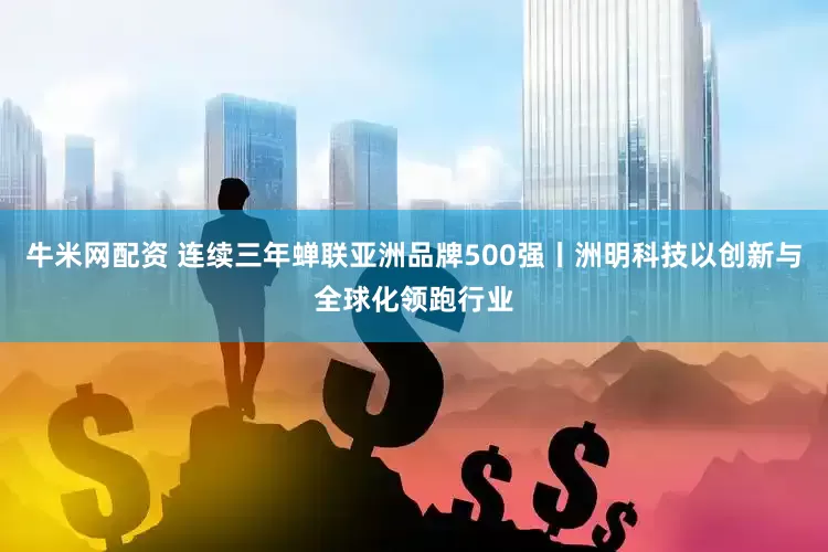 牛米网配资 连续三年蝉联亚洲品牌500强丨洲明科技以创新与全球化领跑行业
