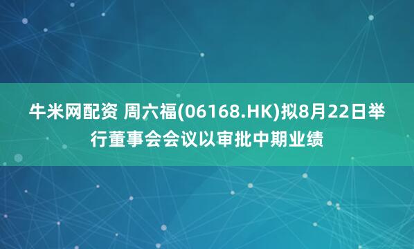 牛米网配资 周六福(06168.HK)拟8月22日举行董事会会议以审批中期业绩