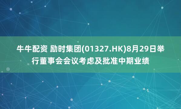 牛牛配资 励时集团(01327.HK)8月29日举行董事会会议考虑及批准中期业绩