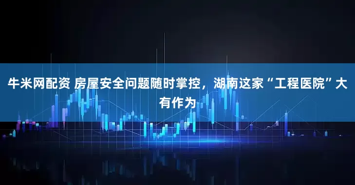 牛米网配资 房屋安全问题随时掌控，湖南这家“工程医院”大有作为