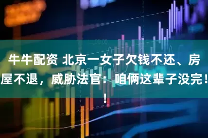 牛牛配资 北京一女子欠钱不还、房屋不退，威胁法官：咱俩这辈子没完！